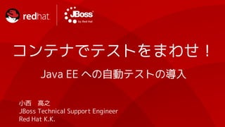 コンテナでテストをまわせ！
          Java EE への自動テストの導入

    小西　高之
    JBoss Technical Support Engineer
1   Red Hat K.K.
 