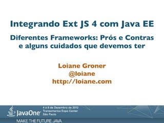 Integrando Ext JS 4 com Java EE
Diferentes Frameworks: Prós e Contras
  e alguns cuidados que devemos ter

            Loiane Groner
               @loiane
          http://loiane.com
 