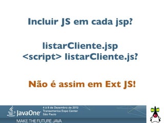Incluir JS em cada jsp?

    listarCliente.jsp
<script> listarCliente.js?

 Não é assim em Ext JS!
 