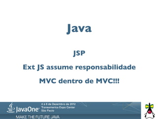 Java

             JSP
Ext JS assume responsabilidade
    MVC dentro de MVC!!!
 