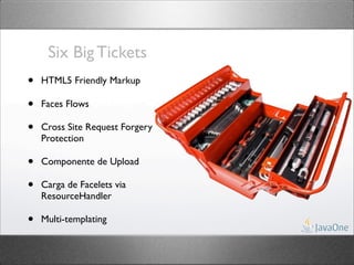 Six Big Tickets
•   HTML5 Friendly Markup

•   Faces Flows

•   Cross Site Request Forgery
    Protection

•   Componente de Upload

•   Carga de Facelets via
    ResourceHandler

•   Multi-templating
 