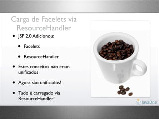 Carga de Facelets via
 ResourceHandler
•   JSF 2.0 Adicionou:

    •   Facelets

    •   ResourceHandler

•   Estes conceitos não eram
    uniﬁcados

•   Agora são uniﬁcados!

•   Tudo é carregado via
    ResourceHandler!
 