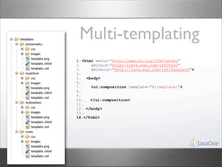 Multi-templating
1. <html xmlns="http://www.w3.org/1999/xhtml"
2.     xmlns:h="http://java.sun.com/jsf/html"
3.     xmlns:ui="http://java.sun.com/jsf/facelets">
4.
5. <body>
6.
7.     <ui:composition template="#{template}">
8.
9.
10.    </ui:composition>
11.
12. </body>
13.
14.</html>
 