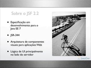 Sobre o JSF 2.2

•   Especiﬁcação em
    desenvolvimento para o
    Java EE 7

•   JSR-344

•   Arquitetura de componentes
    visuais para aplicações Web

•   Lógica de UI principalmente
    no lado do servidor
 