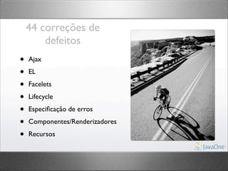 44 correções de
        defeitos
•   Ajax

•   EL

•   Facelets

•   Lifecycle

•   Especiﬁcação de erros

•   Componentes/Renderizadores

•   Recursos
 