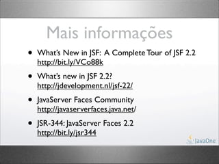 Mais informações
•   What’s New in JSF: A Complete Tour of JSF 2.2
    http://bit.ly/VCo88k
•   What’s new in JSF 2.2?
    http://jdevelopment.nl/jsf-22/
•   JavaServer Faces Community
    http://javaserverfaces.java.net/
•   JSR-344: JavaServer Faces 2.2
    http://bit.ly/jsr344
 