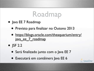 Roadmap
• Java EE 7 Roadmap
  • Previsto para ﬁnalizar no Outono 2013
  • https://blogs.oracle.com/theaquarium/entry/
    java_ee_7_roadmap
• JSF 2.2
  • Será ﬁnalizado junto com o Java EE 7
  • Executará em contêiners Java EE 6
 
