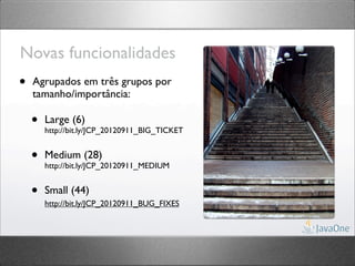 Novas funcionalidades
•   Agrupados em três grupos por
    tamanho/importância:

    •   Large (6)
        http://bit.ly/JCP_20120911_BIG_TICKET


    •   Medium (28)
        http://bit.ly/JCP_20120911_MEDIUM


    •   Small (44)
        http://bit.ly/JCP_20120911_BUG_FIXES
 