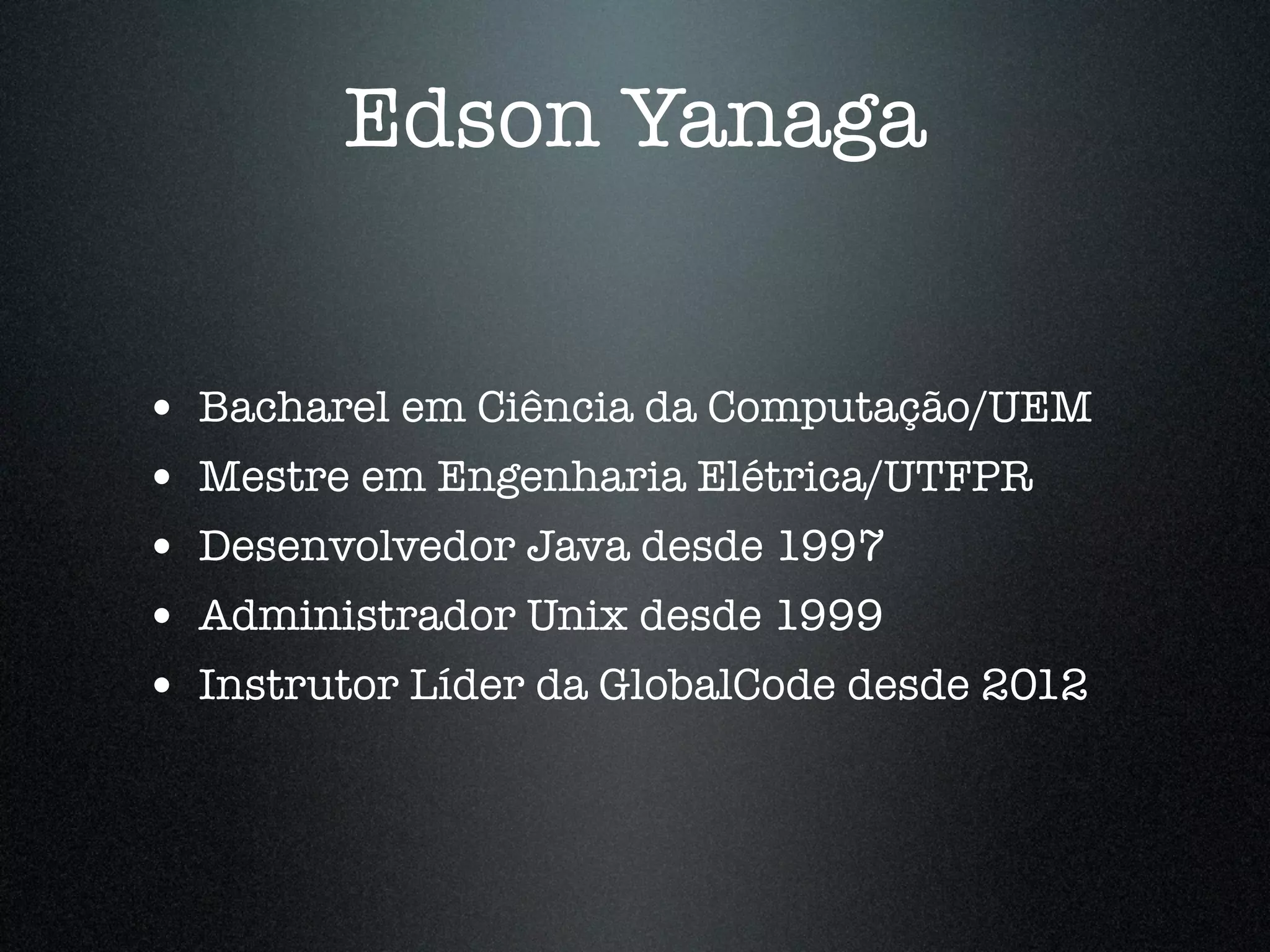 Edson Yanaga • Bacharel em Ciência da Computação/UEM • Mestre em Engenharia Elétrica/UTFPR • Desenvolvedor Java desde 1997 • Administrador Unix desde 1999 • Instrutor Líder da GlobalCode desde 2012 