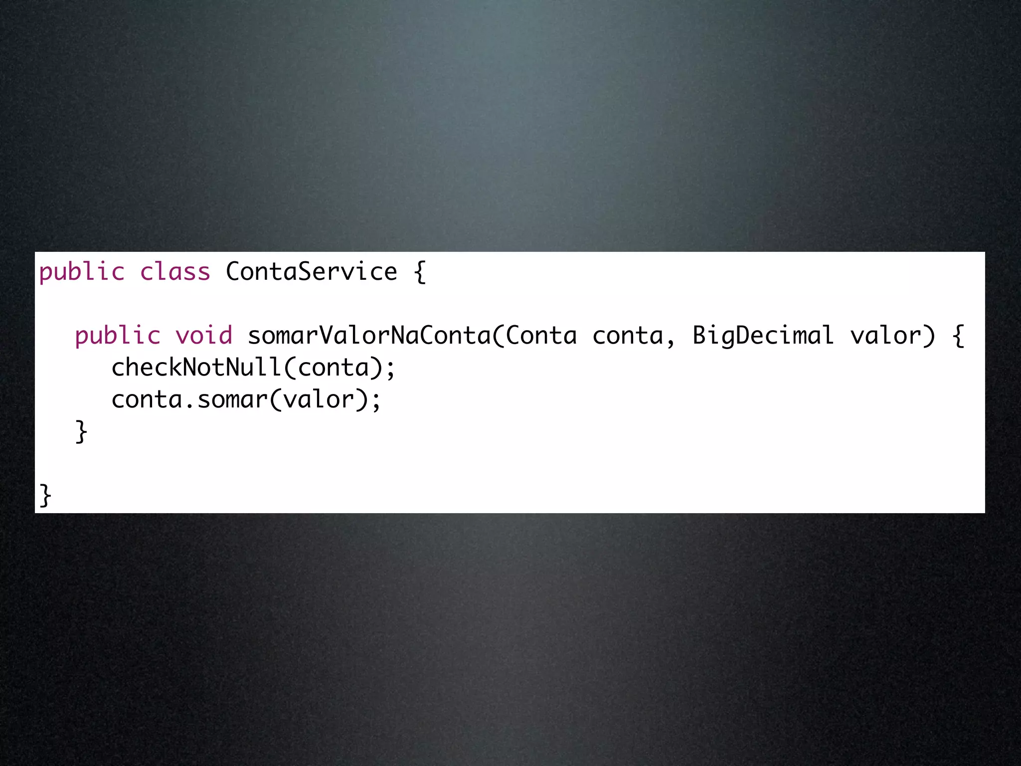 public class ContaService { public void somarValorNaConta(Conta conta, BigDecimal valor) { checkNotNull(conta); conta.somar(valor); } } 