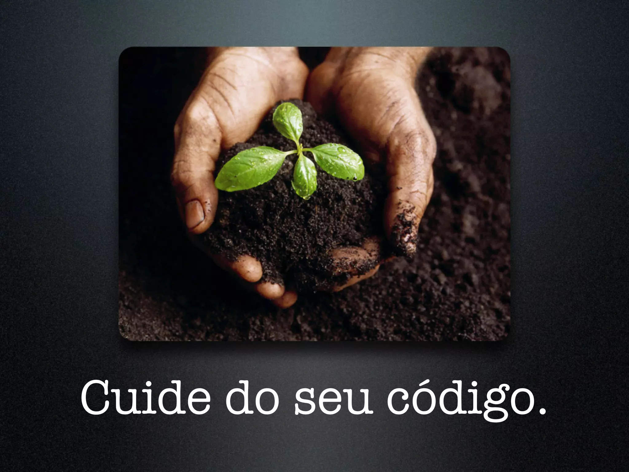 Cuide do seu código. 