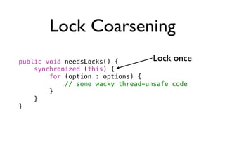 Lock Coarsening
public void needsLocks() {         Lock once
    synchronized (this) {
        for (option : options) {
  ...