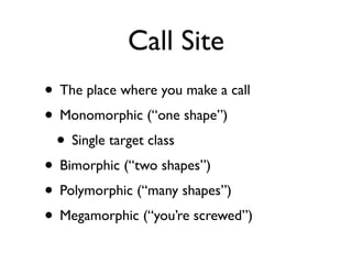 Call Site
• The place where you make a call
• Monomorphic (“one shape”)
 • Single target class
• Bimorphic (“two shapes”)
...