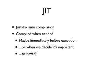 JIT

• Just-In-Time compilation
• Compiled when needed
 • Maybe immediately before execution
 • ...or when we decide it’s ...
