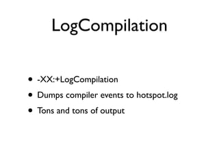 LogCompilation

• -XX:+LogCompilation
• Dumps compiler events to hotspot.log
• Tons and tons of output
 