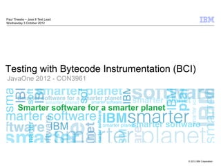 Paul Thwaite – Java 8 Test Lead
Wednesday 3 October 2012




Testing with Bytecode Instrumentation (BCI)
JavaOne 2012 - CON3961




                                         © 2012 IBM Corporation
 