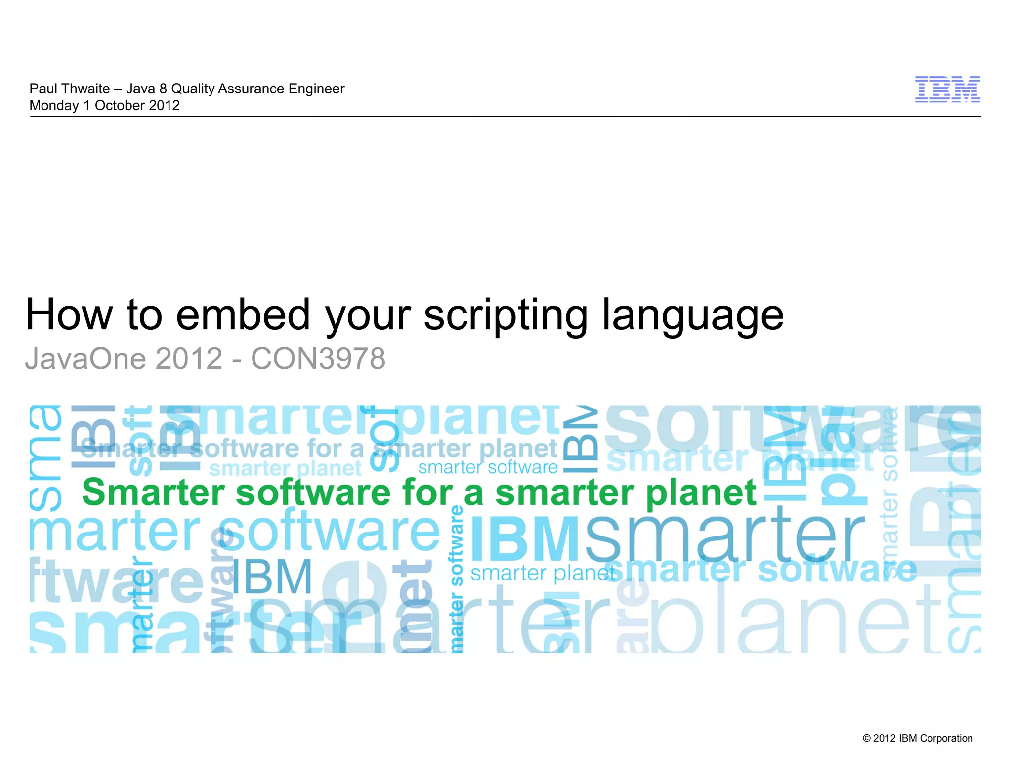 Paul Thwaite – Java 8 Quality Assurance Engineer Monday 1 October 2012 How to embed your scripting language JavaOne 2012 - CON3978 © 2012 IBM Corporation 