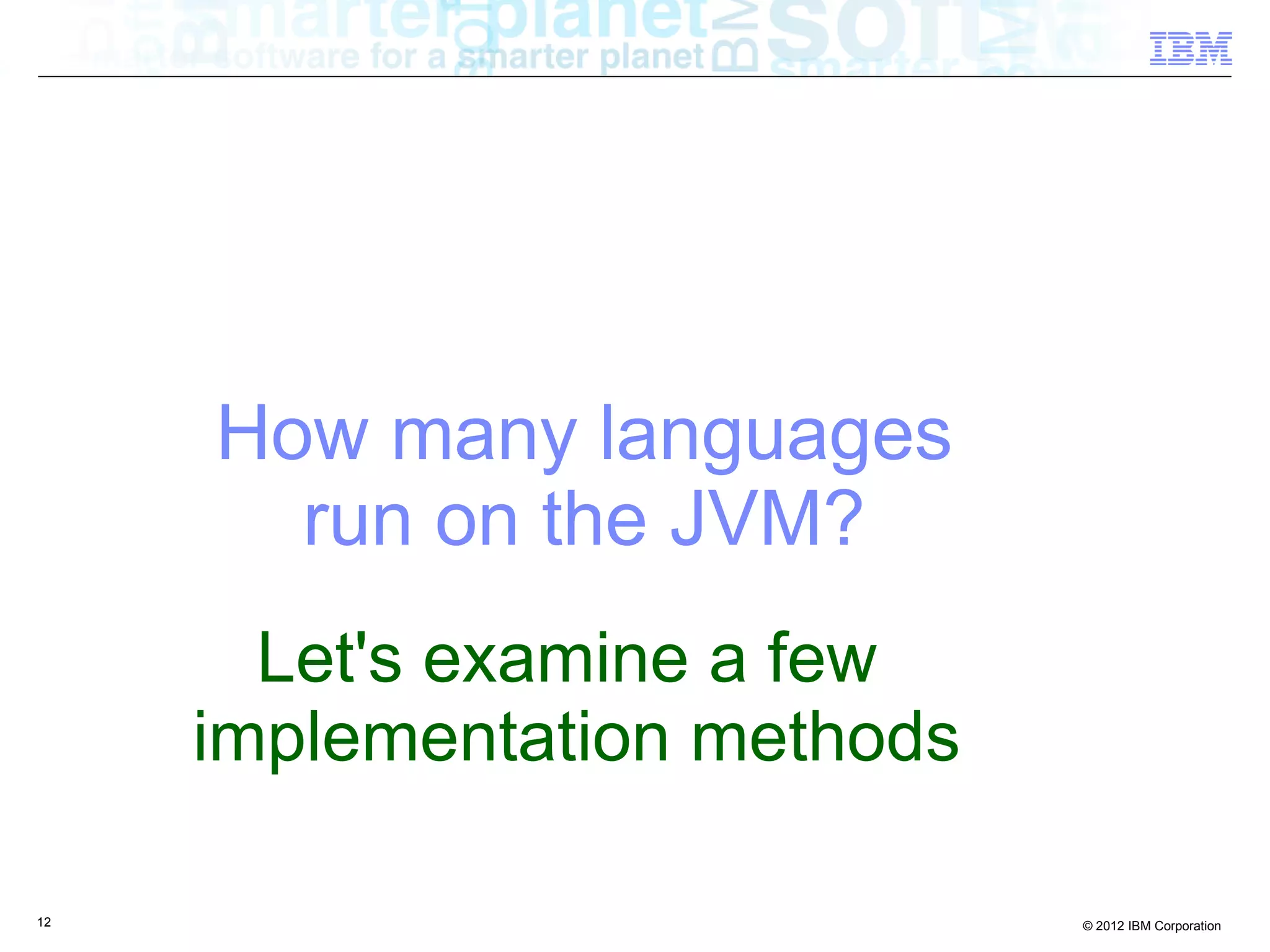 How many languages run on the JVM? Let's examine a few implementation methods 12 © 2012 IBM Corporation 