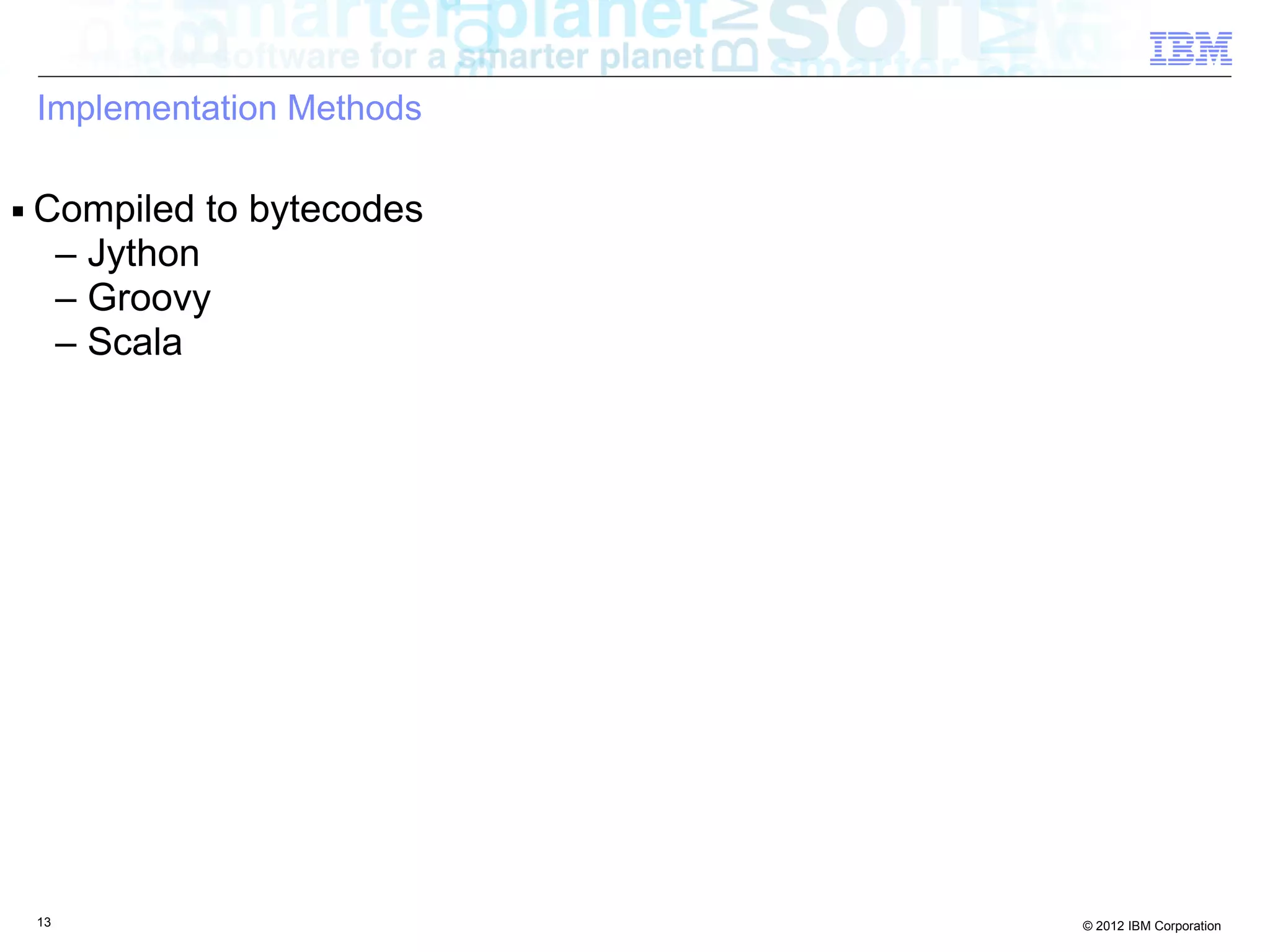 Implementation Methods ■ Compiled to bytecodes – Jython – Groovy – Scala 13 © 2012 IBM Corporation 