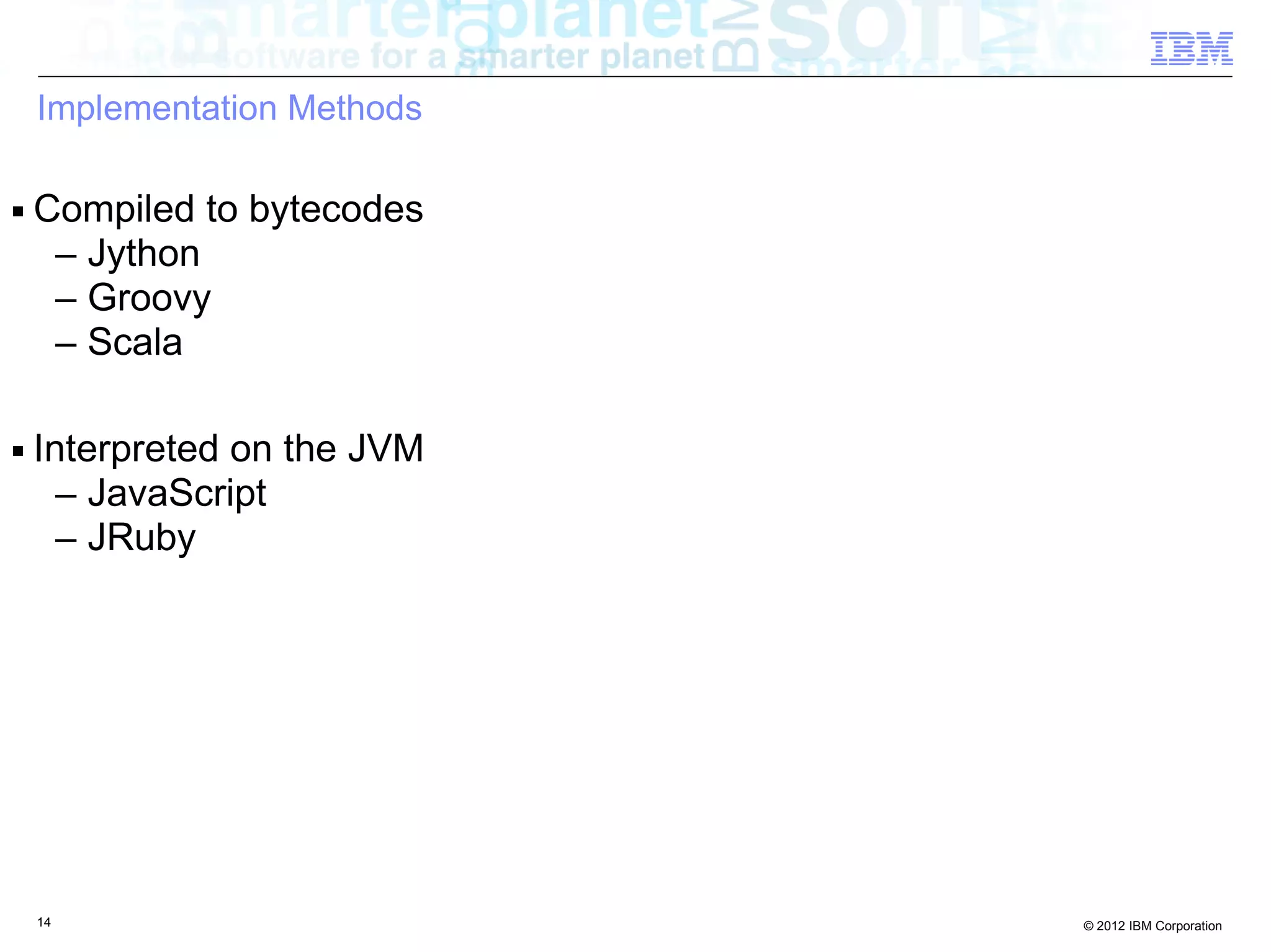 Implementation Methods ■ Compiled to bytecodes – Jython – Groovy – Scala ■ Interpreted on the JVM – JavaScript – JRuby 14 © 2012 IBM Corporation 