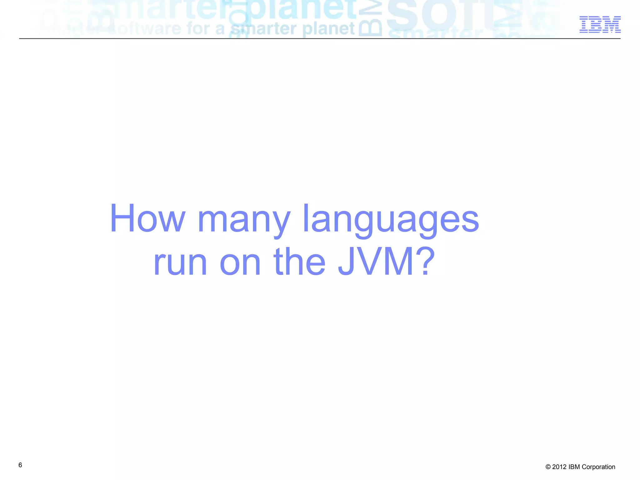 How many languages run on the JVM? 6 © 2012 IBM Corporation 