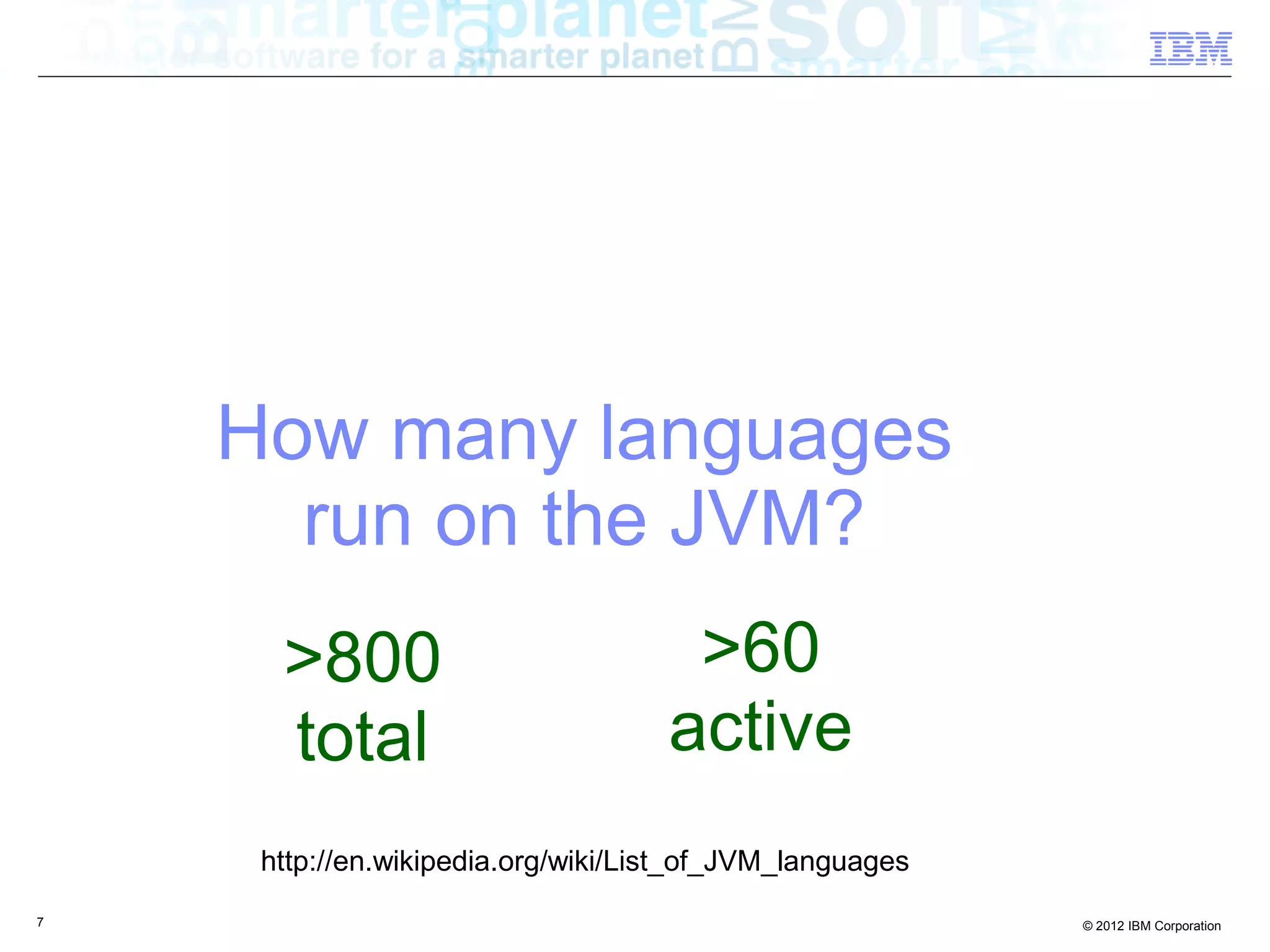 How many languages run on the JVM? >800 >60 total active http://en.wikipedia.org/wiki/List_of_JVM_languages 7 © 2012 IBM Corporation 
