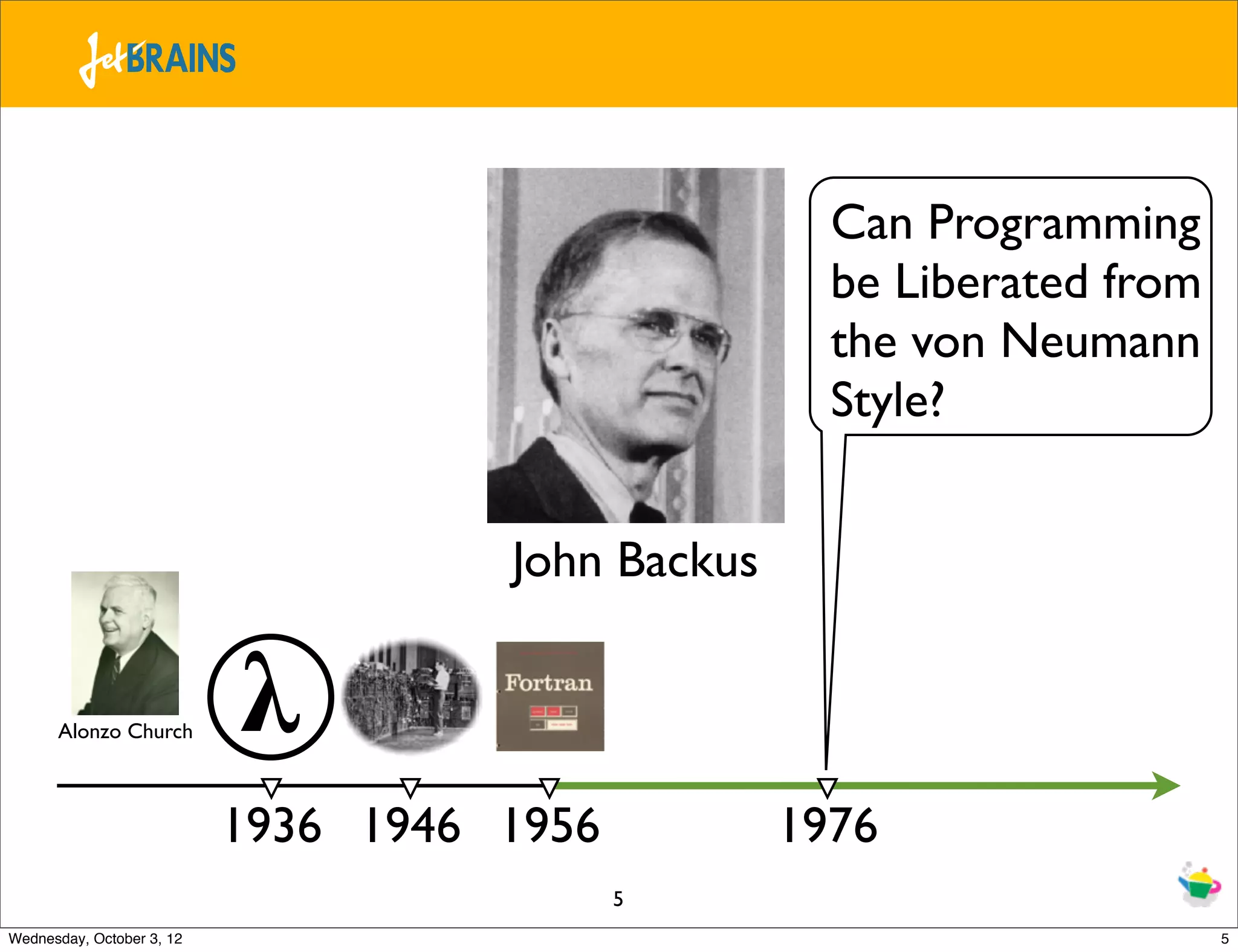 Can Programming be Liberated from the von Neumann Style? John Backus Alonzo Church 𝛌 1936 1946 1956 1976 5 Wednesday, October 3, 12 5 
