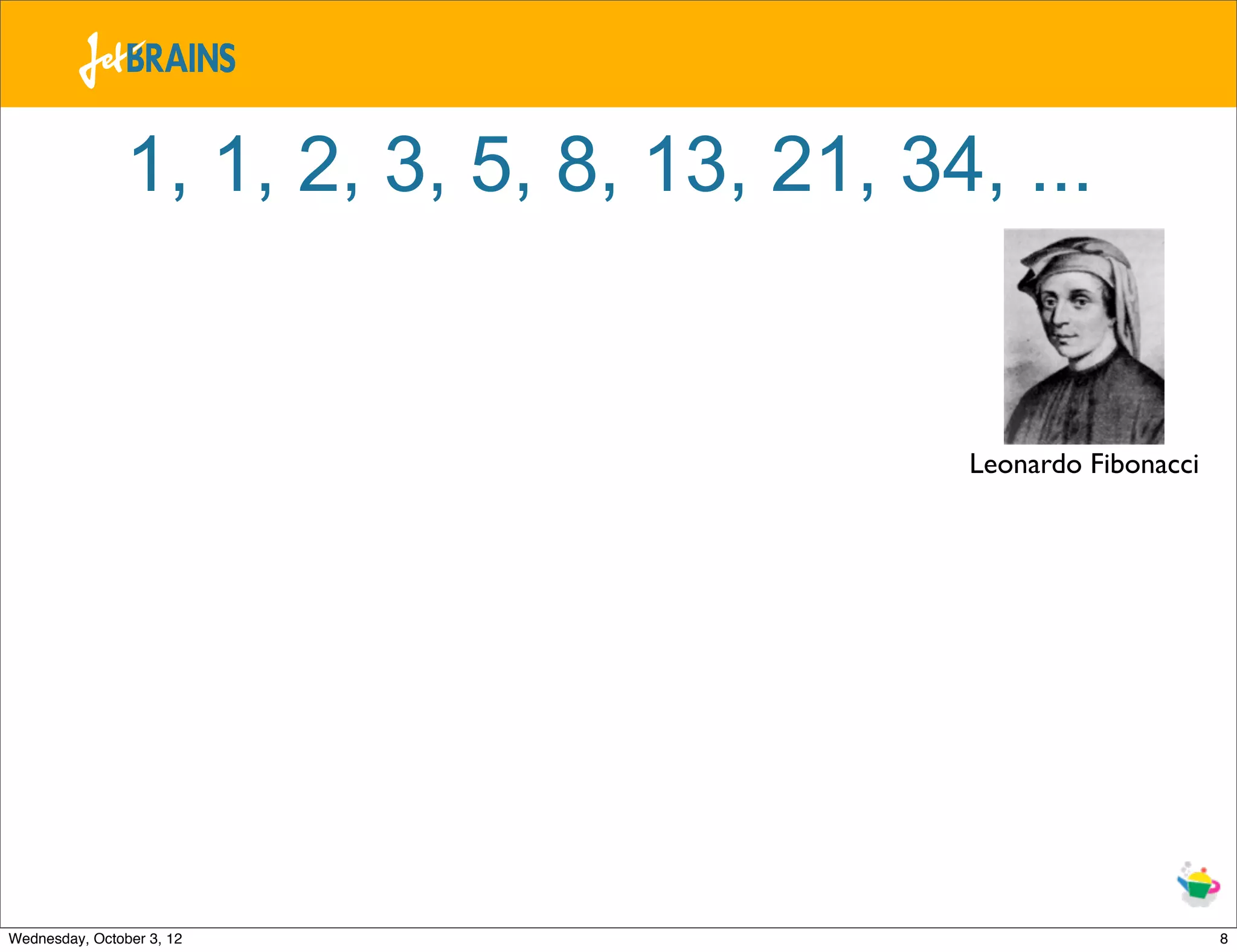 1, 1, 2, 3, 5, 8, 13, 21, 34, ... Leonardo Fibonacci Wednesday, October 3, 12 8 
