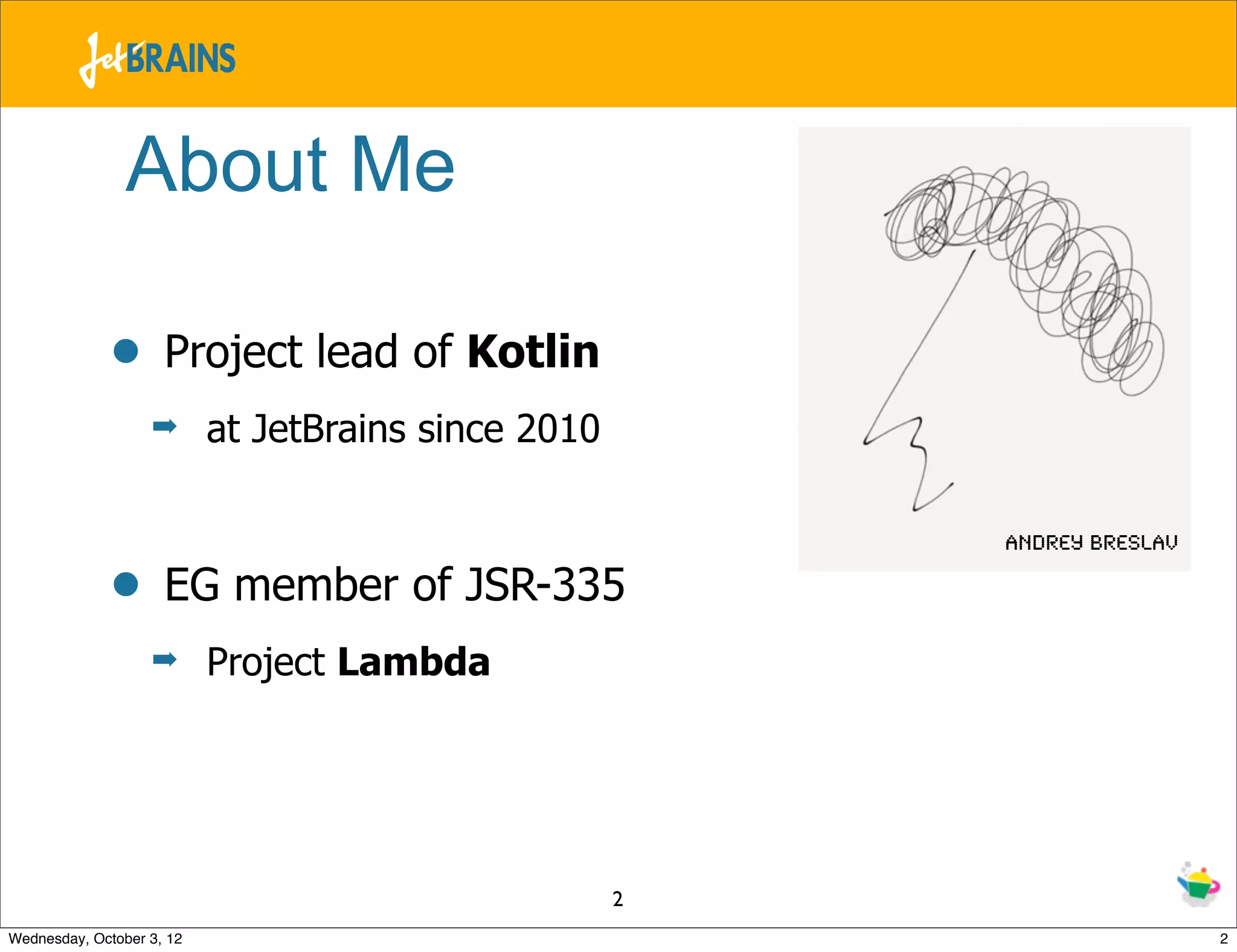 About Me • Project lead of Kotlin ➡ at JetBrains since 2010 Andrey Breslav • EG member of JSR-335 ➡ Project Lambda 2 Wednesday, October 3, 12 2 