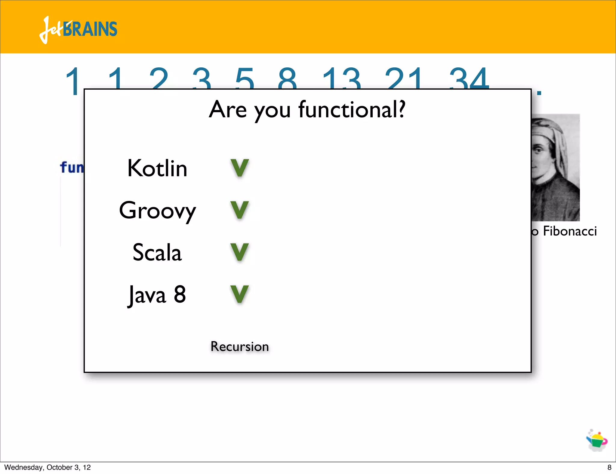 1, 1, 2, 3, 5, 8, 13, 21, 34, ... Are you functional? Kotlin V Groovy V Leonardo Fibonacci Scala V Java 8 V Recursion Wednesday, October 3, 12 8 