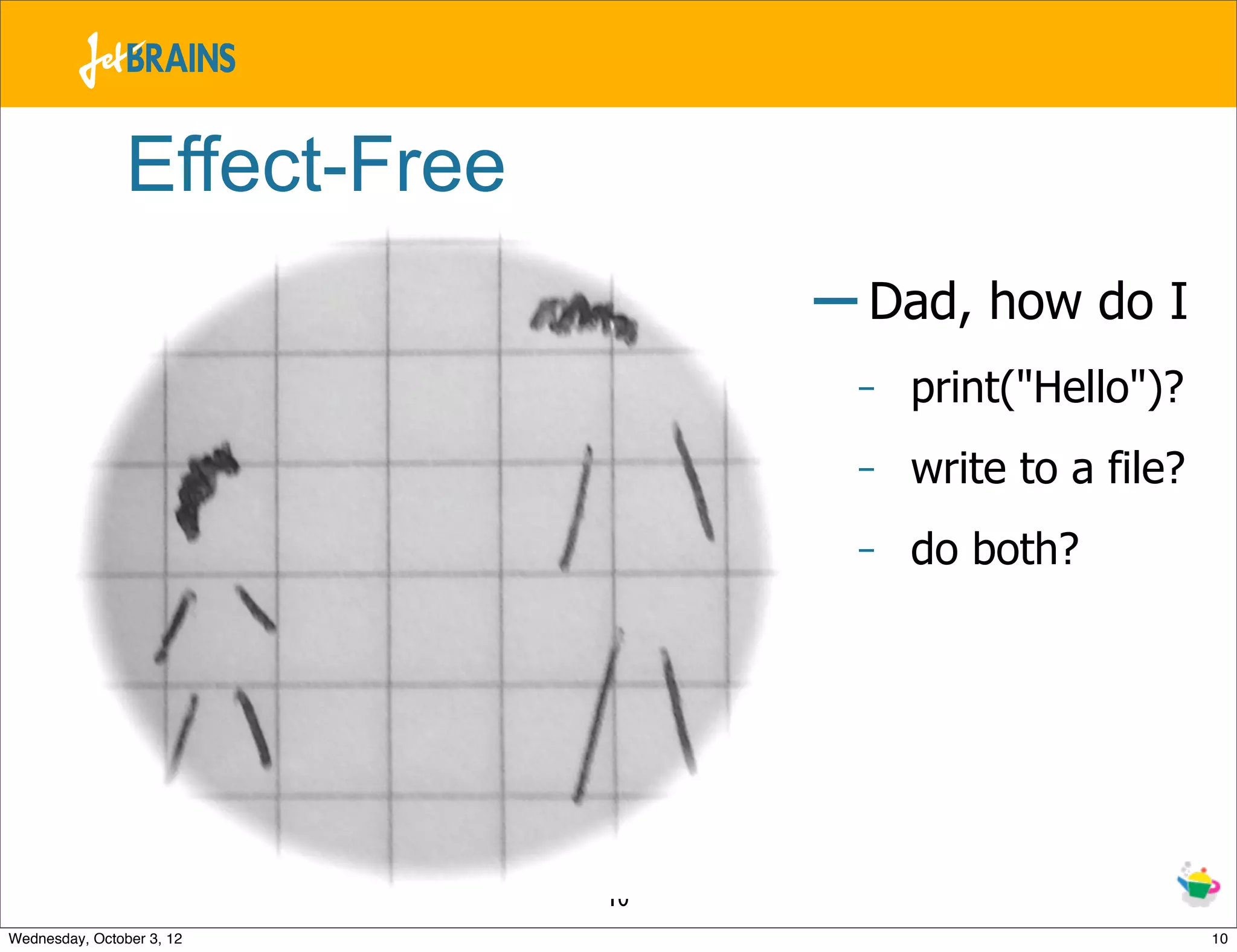 Effect-Free – Dad, how do I - print("Hello")? - write to a file? - do both? 10 Wednesday, October 3, 12 10 
