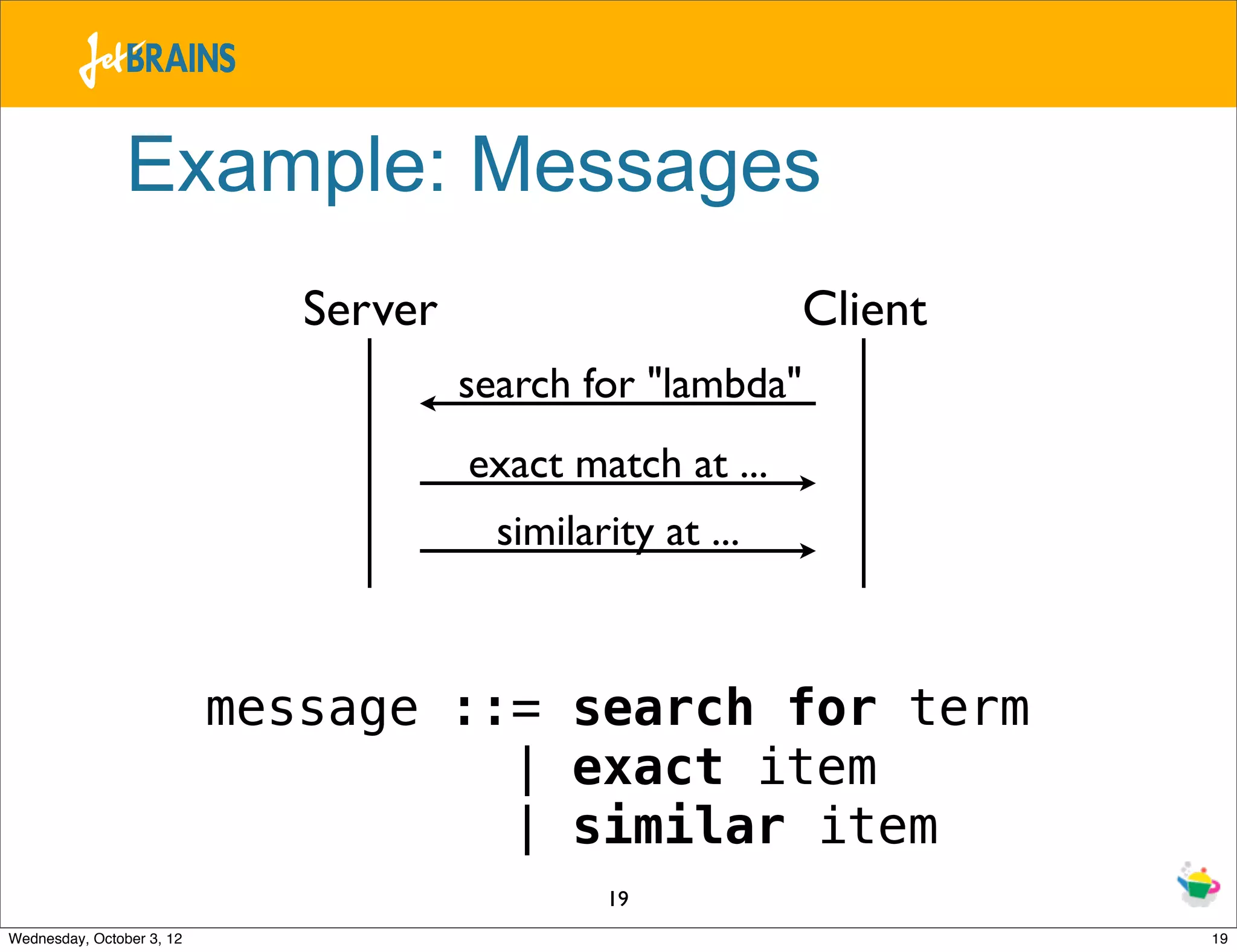 Example: Messages Server Client search for "lambda" exact match at ... similarity at ... message ::= search for term | exact item | similar item 19 Wednesday, October 3, 12 19 