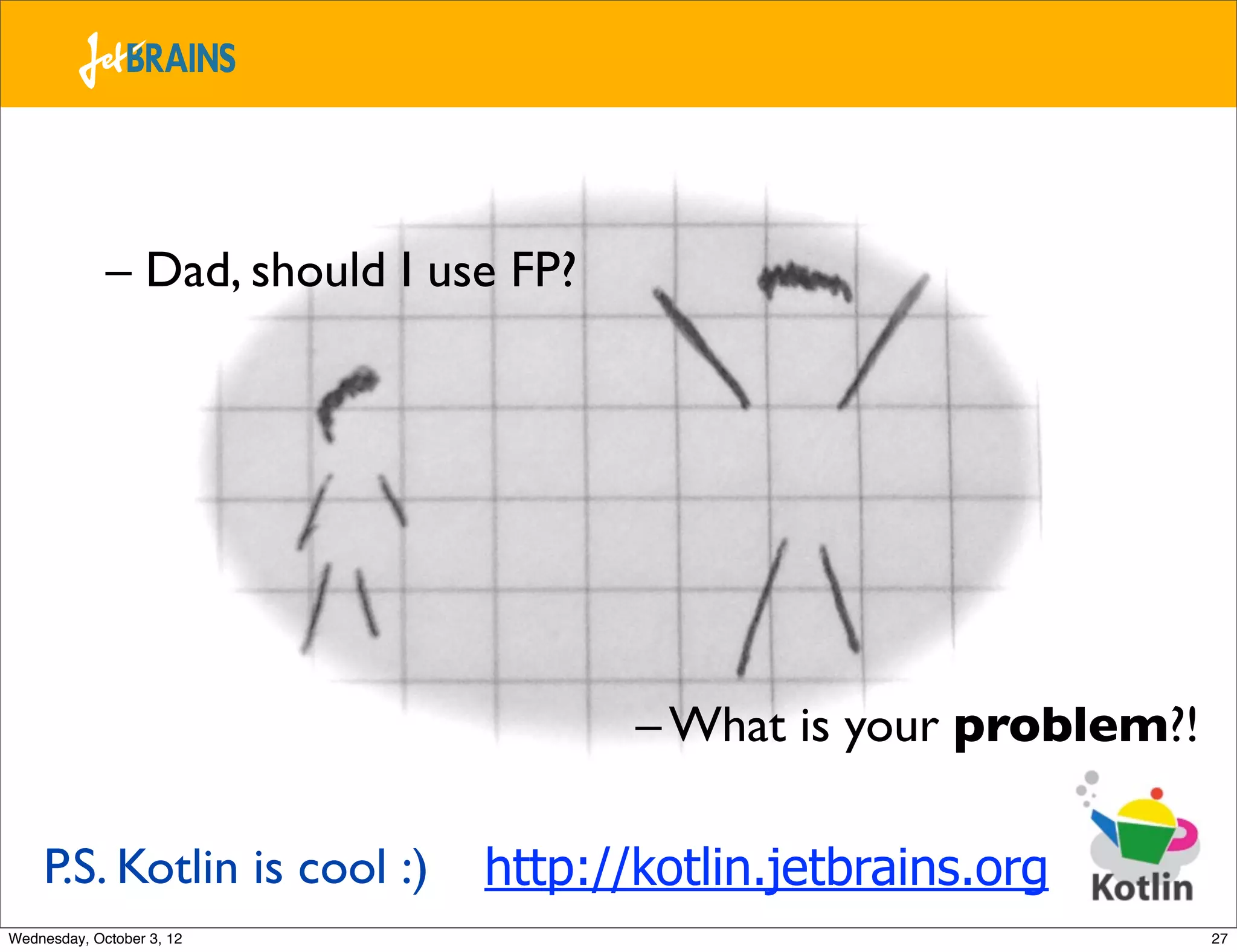 – Dad, should I use FP? Epilogue – What is your problem?! P.S. Kotlin is cool :) http://kotlin.jetbrains.org Wednesday, October 3, 12 27 