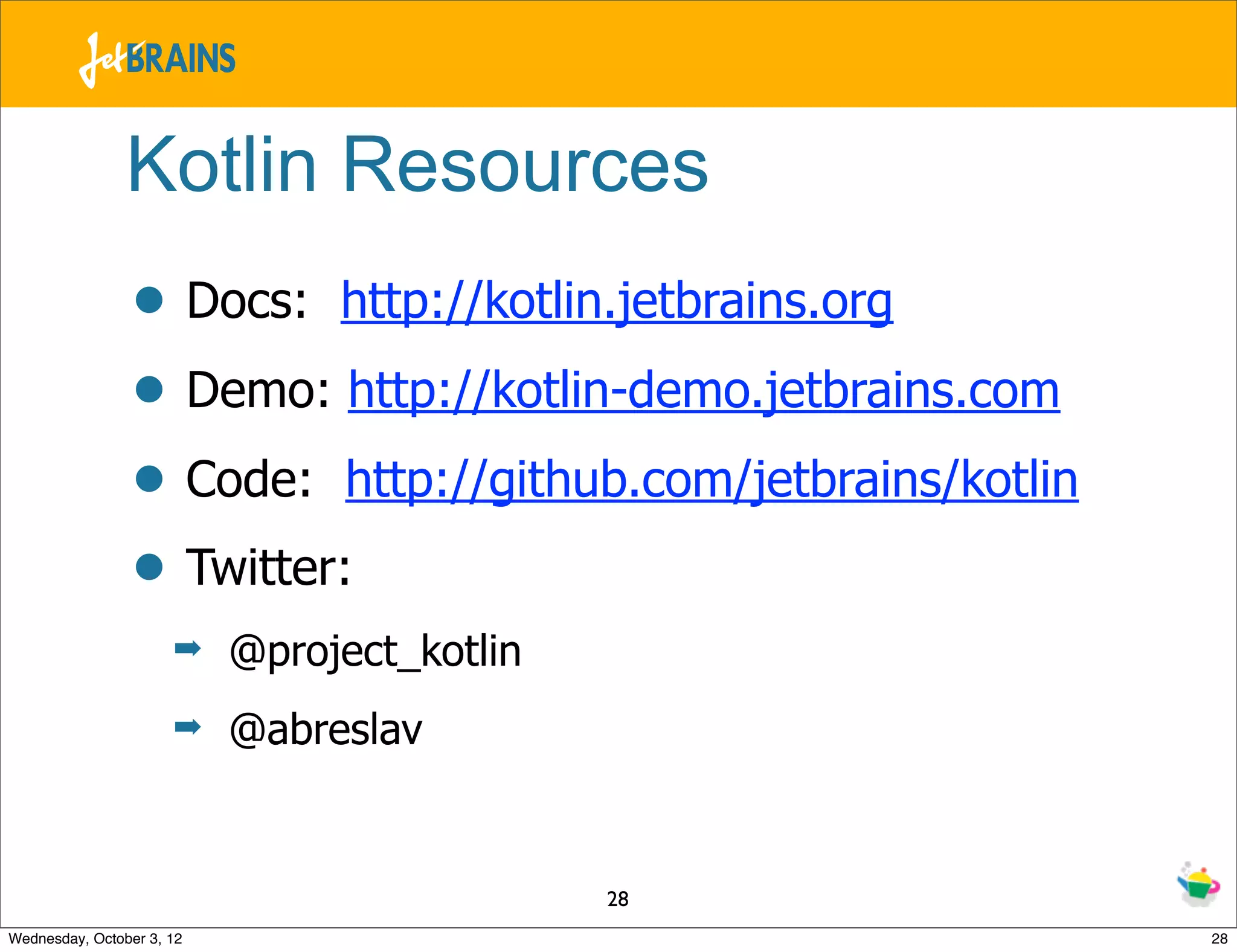 Kotlin Resources • Docs: http://kotlin.jetbrains.org • Demo: http://kotlin-demo.jetbrains.com • Code: http://github.com/jetbrains/kotlin • Twitter: ➡ @project_kotlin ➡ @abreslav 28 Wednesday, October 3, 12 28 