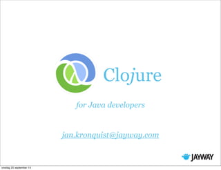 for Java developers
Clojure
jan.kronquist@jayway.com
onsdag 25 september 13
 