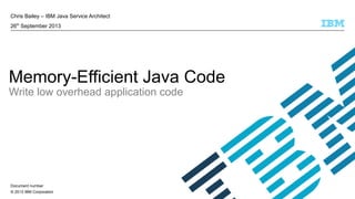 © 2013 IBM Corporation
Chris Bailey – IBM Java Service Architect
26th
September 2013
Memory-Efficient Java Code
Write low overhead application code
Document number
 