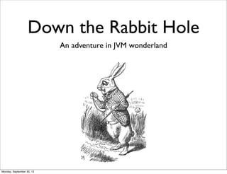 Down the Rabbit Hole
An adventure in JVM wonderland
Monday, September 30, 13
 