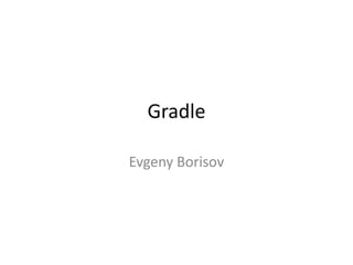 Gradle
Evgeny Borisov
 