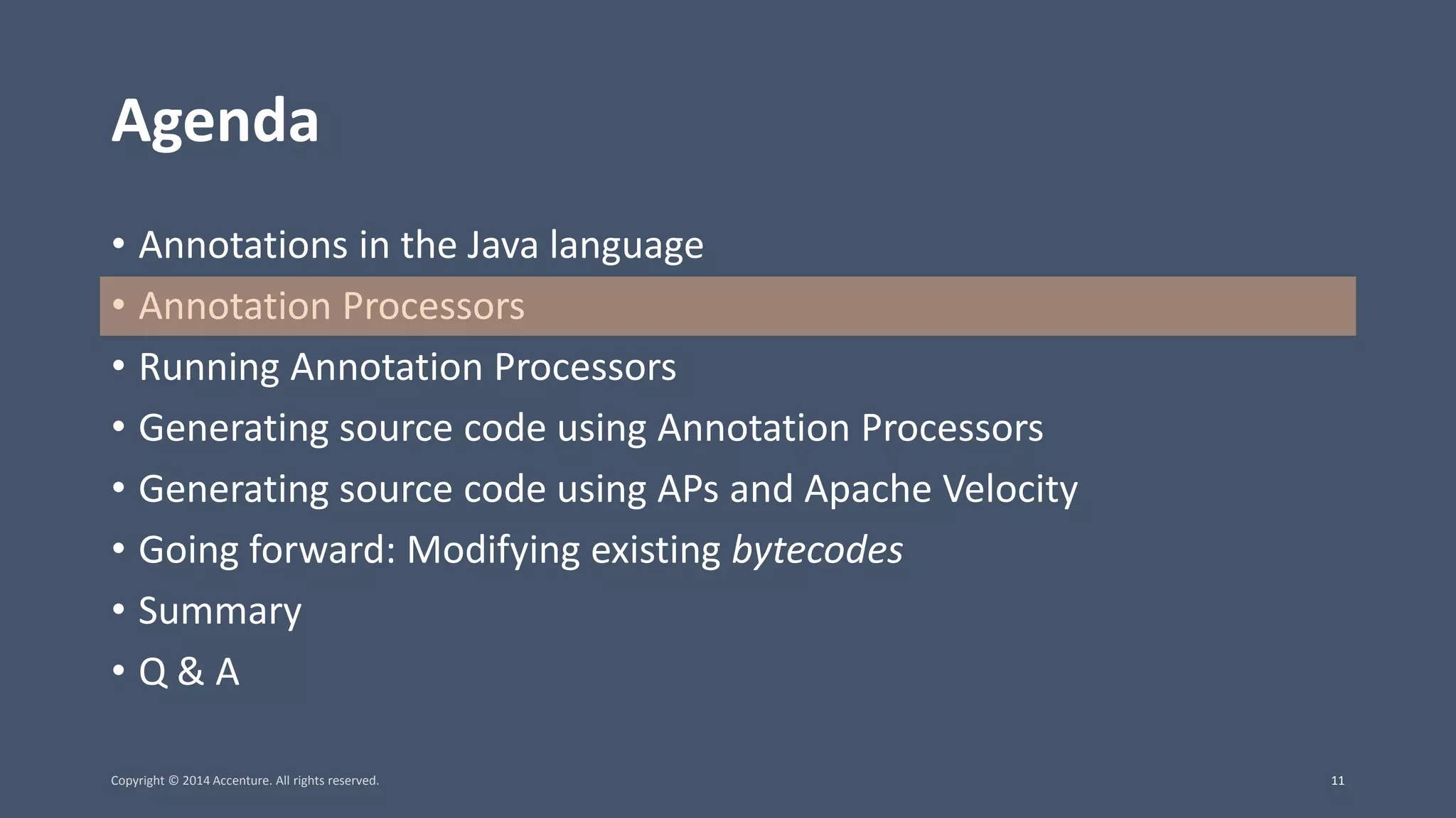 Agenda • Annotations in the Java language • Annotation Processors • Running Annotation Processors • Generating source code using Annotation Processors • Generating source code using APs and Apache Velocity • Going forward: Modifying existing bytecodes • Summary • Q & A Copyright © 2014 Accenture. All rights reserved. 11 