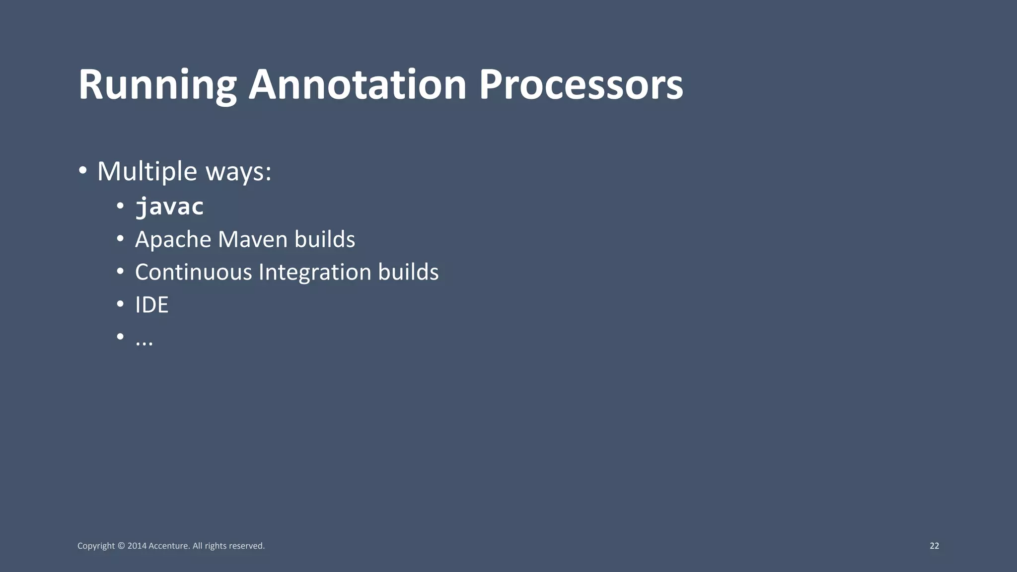 Running Annotation Processors • Multiple ways: • javac • Apache Maven builds • Continuous Integration builds • IDE • ... Copyright © 2014 Accenture. All rights reserved. 22 