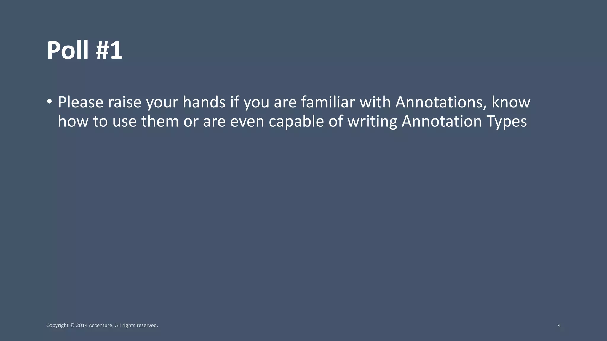 Poll #1 • Please raise your hands if you are familiar with Annotations, know how to use them or are even capable of writing Annotation Types Copyright © 2014 Accenture. All rights reserved. 4 