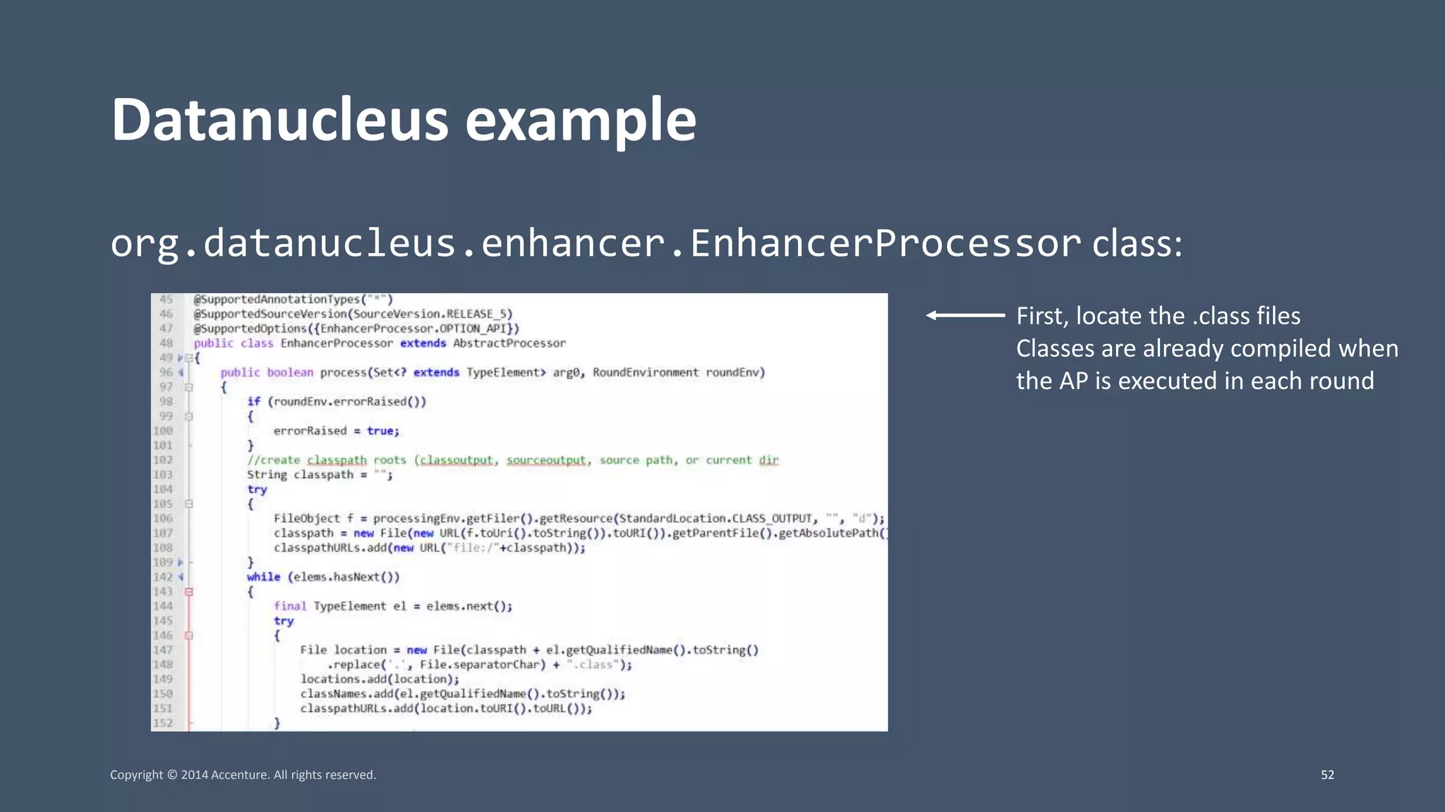 Datanucleus example org.datanucleus.enhancer.EnhancerProcessor class: First, locate the .class files Classes are already compiled when the AP is executed in each round Copyright © 2014 Accenture. All rights reserved. 52 