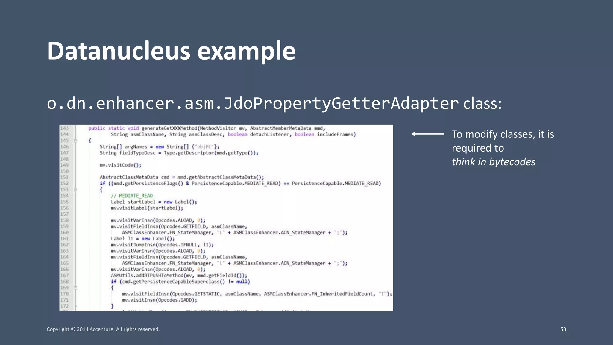 Datanucleus example o.dn.enhancer.asm.JdoPropertyGetterAdapter class: To modify classes, it is required to think in bytecodes Copyright © 2014 Accenture. All rights reserved. 53 