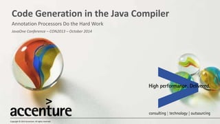 Code Generation in the Java Compiler 
Annotation Processors Do the Hard Work 
JavaOne Conference – CON2013 – October 2014 
Copyright © 2014 Accenture. All rights reserved. 
 