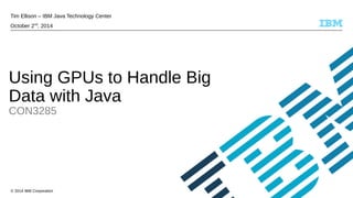 Tim Ellison – IBM Java Technology Center 
October 2nd, 2014 
Using GPUs to Handle Big 
Data with Java 
CON3285 
© 2014 IBM Corporation 
 