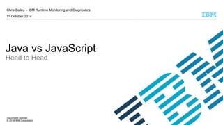 Chris Bailey – IBM Runtime Monitoring and Diagnostics 
1st October 2014 
Java vs JavaScript 
Head to Head 
Document number 
© 2014 IBM Corporation 
 