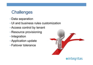 Challenges 
• Data separation 
• UI and business rules customization 
• Access control by tenant 
• Resource provisioning 
• Integration 
• Application update 
• Failover tolerance 
 