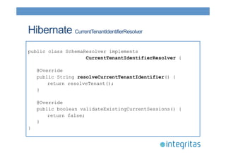 Hibernate CurrentTenantIdentifierResolver 
public class SchemaResolver implements 
CurrentTenantIdentifierResolver { 
@Override 
public String resolveCurrentTenantIdentifier() { 
return resolveTenant(); 
} 
@Override 
public boolean validateExistingCurrentSessions() { 
return false; 
} 
} 
 