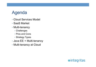 Agenda 
• Cloud Services Model 
• SaaS Market 
• Multi-tenancy 
• Challenges 
• Pros and Cons 
• Strategy Types 
• Java EE + Multi-tenancy 
• Multi-tenancy at Cloud 
 