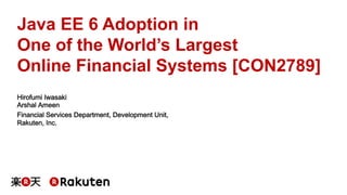 Java EE 6 Adoption in 
One of the World’s Largest 
Online Financial Systems [CON2789] 
Hirofumi Iwasaki 
Arshal Ameen 
Financial Services Department, Development Unit, 
Rakuten, Inc. 
 